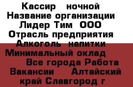 Кассир   ночной › Название организации ­ Лидер Тим, ООО › Отрасль предприятия ­ Алкоголь, напитки › Минимальный оклад ­ 36 000 - Все города Работа » Вакансии   . Алтайский край,Славгород г.